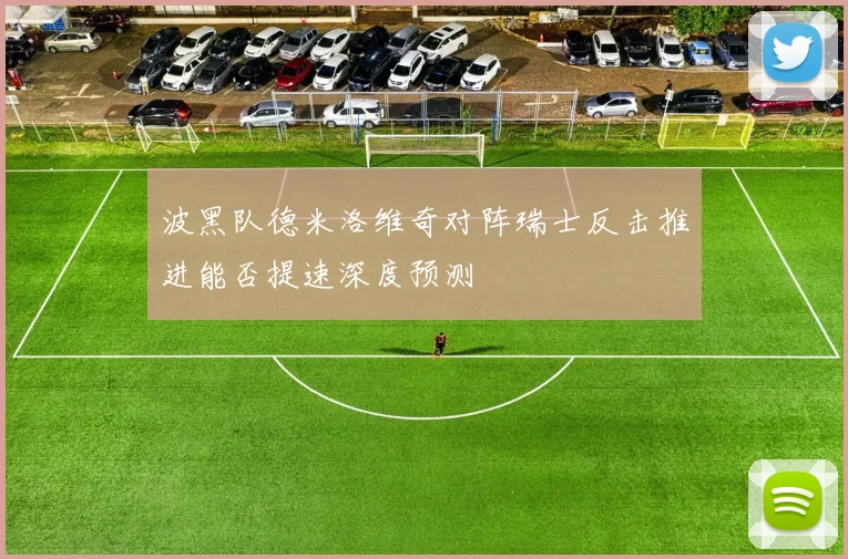 波黑队德米洛维奇对阵瑞士反击推进能否提速深度预测