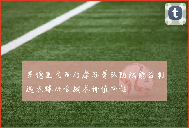 罗德里戈面对摩洛哥队防线能否制造点球机会战术价值评估