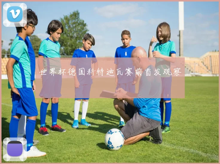 世界杯德国科特迪瓦赛前首发观察