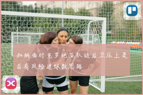 加纳面对克罗地亚队边后卫压上是否有风险进球数思路