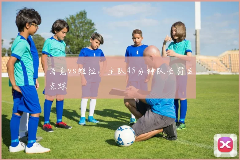 马竞vs维拉,主队45分钟队长罚丢点球