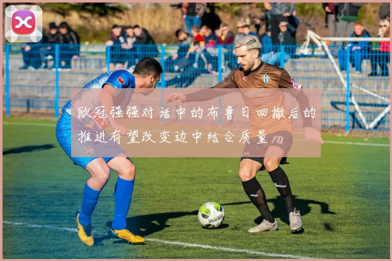 欧冠强强对话中的布鲁日回撤后的推进有望改变边中结合质量