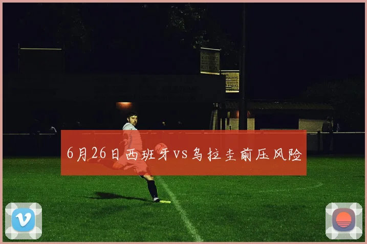 6月26日西班牙vs乌拉圭前压风险