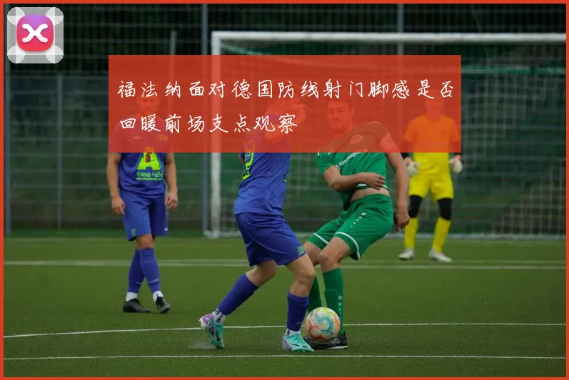 福法纳面对德国防线射门脚感是否回暖前场支点观察
