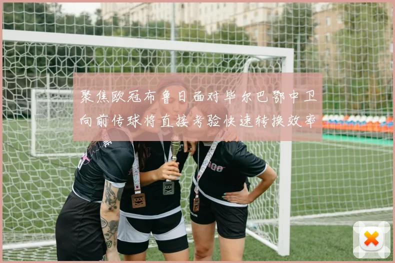 聚焦欧冠布鲁日面对毕尔巴鄂中卫向前传球将直接考验快速转换效率