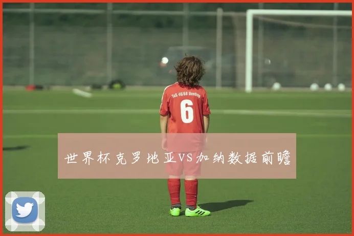 世界杯克罗地亚vs加纳数据前瞻