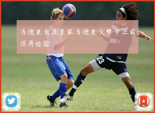 马德里竞技皇家马德里交锋中卫前顶再检验