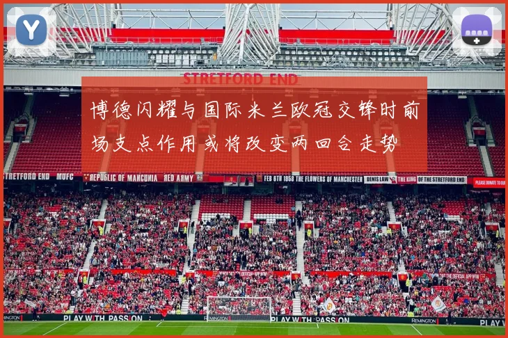 博德闪耀与国际米兰欧冠交锋时前场支点作用或将改变两回合走势