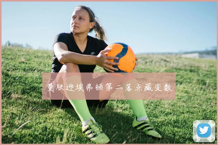 曼联迎埃弗顿第二落点藏变数