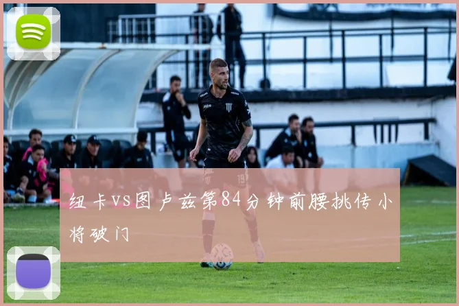 纽卡vs图卢兹第84分钟前腰挑传小将破门