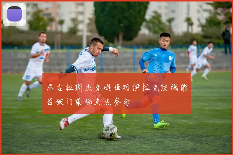 尼古拉斯杰克逊面对伊拉克防线能否破门前场支点参考