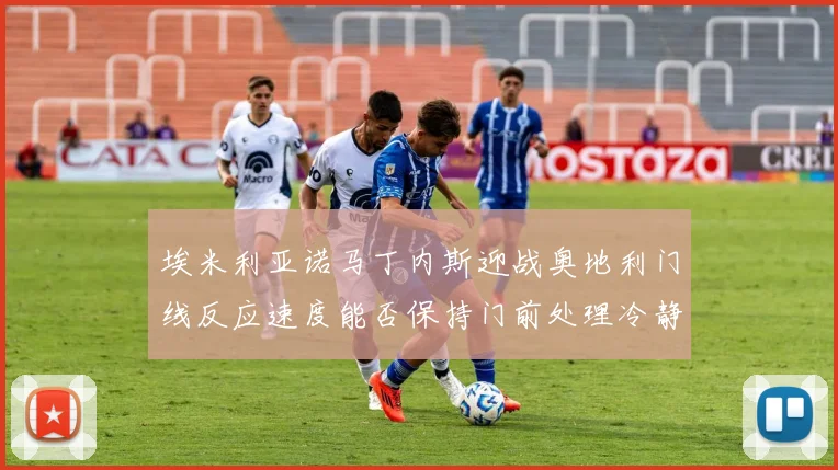 埃米利亚诺马丁内斯迎战奥地利门线反应速度能否保持门前处理冷静