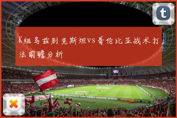 K组乌兹别克斯坦vs哥伦比亚战术打法前瞻分析
