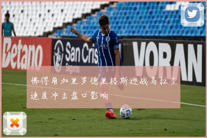 佛得角加里罗德里格斯迎战乌拉圭速度冲击盘口影响