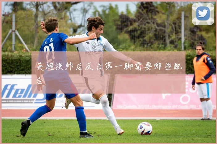 英超换帅后反击第一脚需要哪些配合