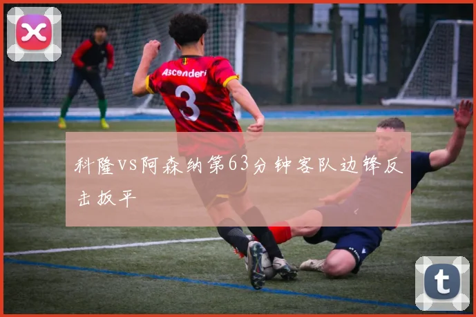 科隆vs阿森纳第63分钟客队边锋反击扳平