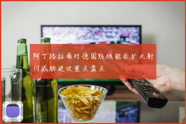 阿丁格拉面对德国防线能否扩大射门威胁进攻重点盘点