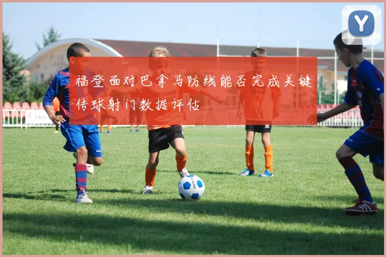 福登面对巴拿马防线能否完成关键传球射门数据评估