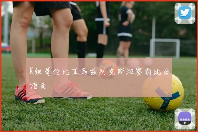 K组哥伦比亚乌兹别克斯坦赛前比分指南