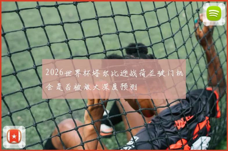 2026世界杯塔尔比迎战荷兰破门机会是否被放大深度预测