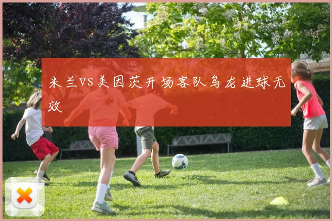米兰vs美因茨开场客队乌龙进球无效
