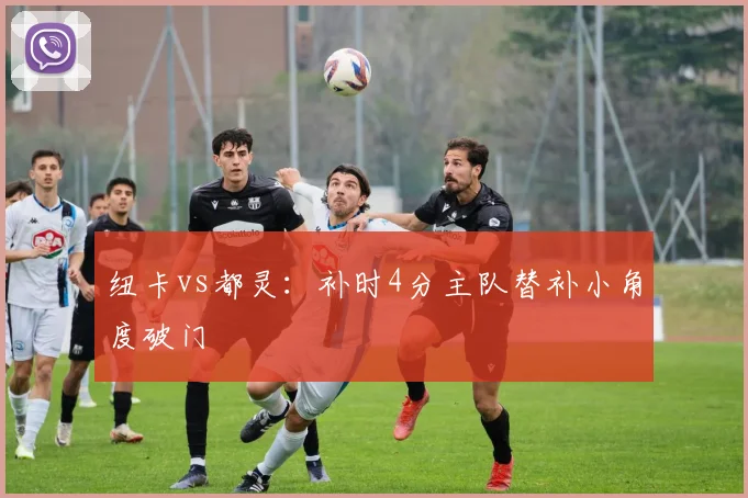 纽卡vs都灵：补时4分主队替补小角度破门