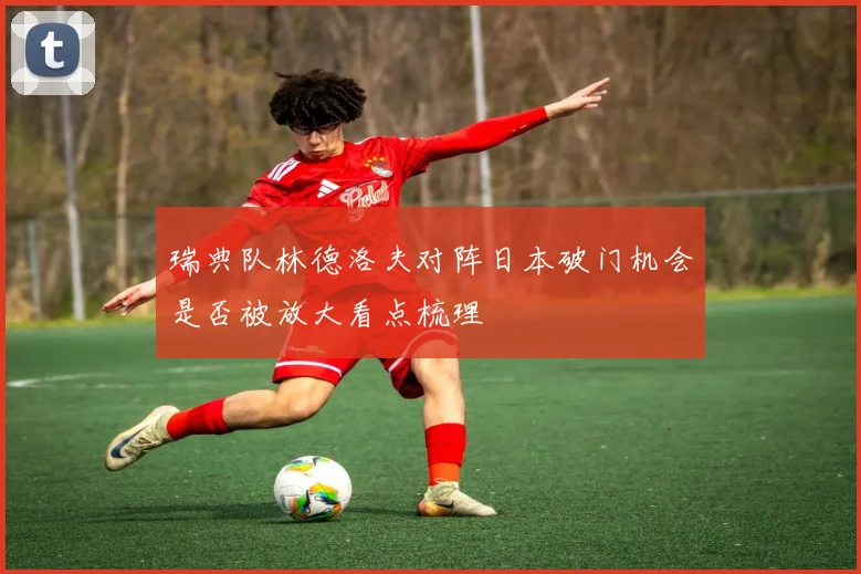 瑞典队林德洛夫对阵日本破门机会是否被放大看点梳理