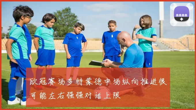 欧冠赛场多特蒙德中场纵向推进很可能左右强强对话上限
