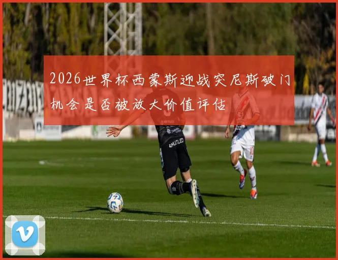 2026世界杯西蒙斯迎战突尼斯破门机会是否被放大价值评估