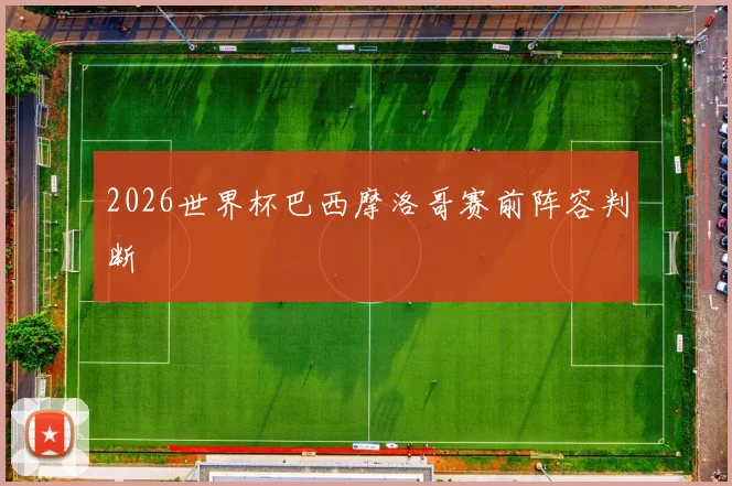 2026世界杯巴西摩洛哥赛前阵容判断