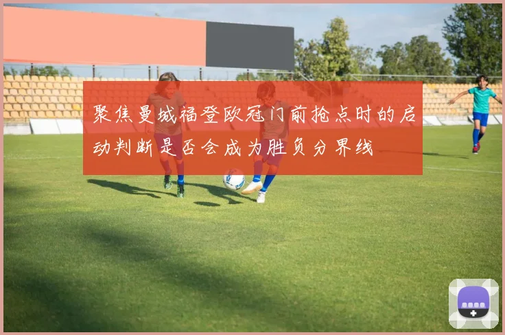 聚焦曼城福登欧冠门前抢点时的启动判断是否会成为胜负分界线