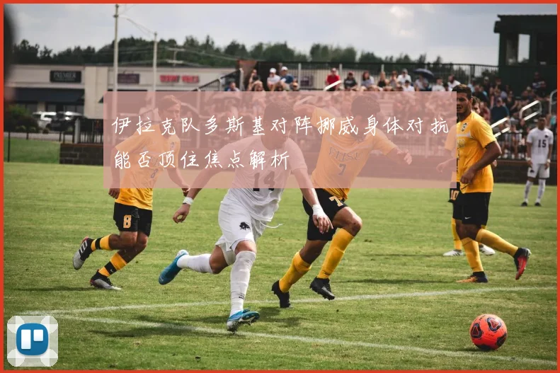 伊拉克队多斯基对阵挪威身体对抗能否顶住焦点解析