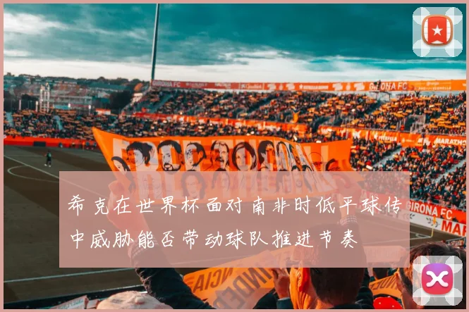 希克在世界杯面对南非时低平球传中威胁能否带动球队推进节奏