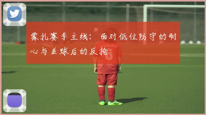 蒙扎赛季主线：面对低位防守的耐心与丢球后的反抢