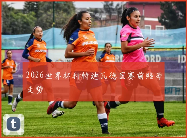2026世界杯科特迪瓦德国赛前赔率走势