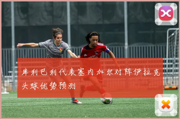 库利巴利代表塞内加尔对阵伊拉克头球优势预测