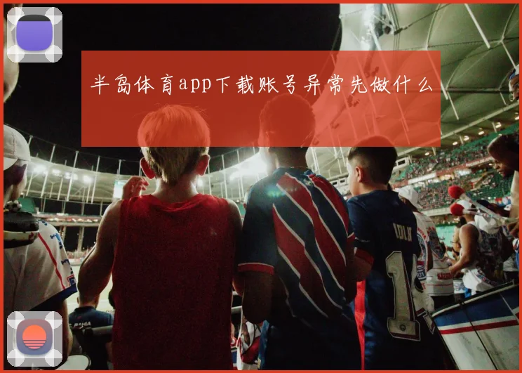 半岛体育app下载账号异常先做什么